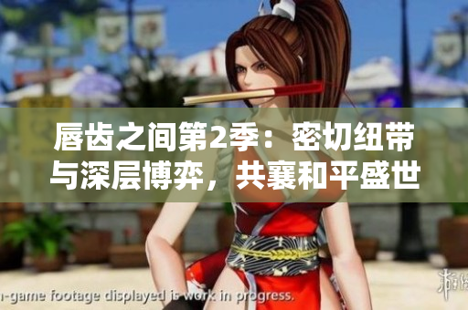 唇齿之间第2季：密切纽带与深层博弈，共襄和平盛世