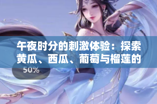 午夜时分的刺激体验：探索黄瓜、西瓜、葡萄与榴莲的在线乐趣