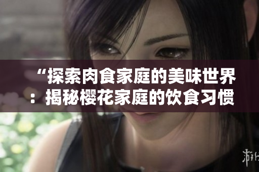 “探索肉食家庭的美味世界：揭秘樱花家庭的饮食习惯与烹饪心得”