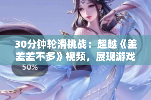 30分钟轮滑挑战：超越《差差差不多》视频，展现游戏魅力！