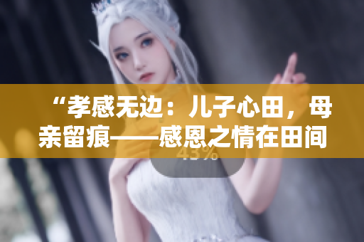 “孝感无边：儿子心田，母亲留痕——感恩之情在田间绽放”