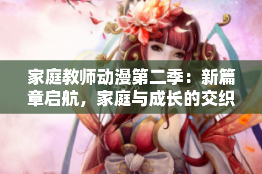 家庭教师动漫第二季：新篇章启航，家庭与成长的交织之旅