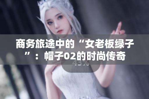 商务旅途中的“女老板绿子”：帽子02的时尚传奇