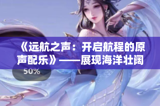 《远航之声：开启航程的原声配乐》——展现海洋壮阔的音乐艺术