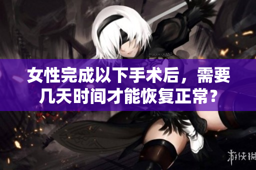 女性完成以下手术后，需要几天时间才能恢复正常？