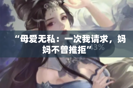 “母爱无私：一次我请求，妈妈不曾推拒”