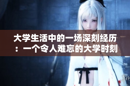 大学生活中的一场深刻经历：一个令人难忘的大学时刻
