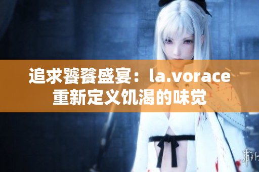 追求饕餮盛宴：la.vorace重新定义饥渴的味觉