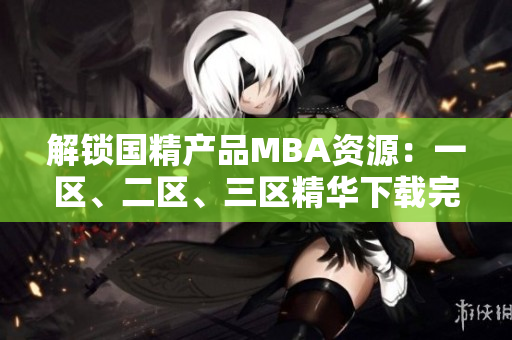 解锁国精产品MBA资源：一区、二区、三区精华下载完全指南
