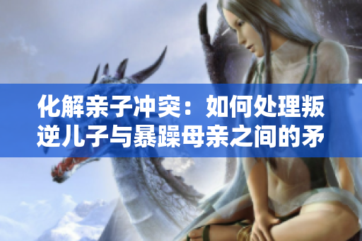 化解亲子冲突：如何处理叛逆儿子与暴躁母亲之间的矛盾