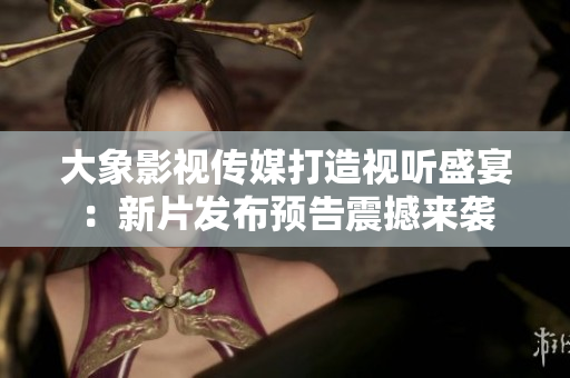 大象影视传媒打造视听盛宴：新片发布预告震撼来袭
