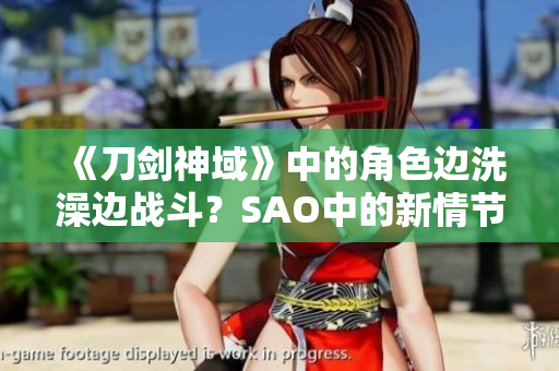 《刀剑神域》中的角色边洗澡边战斗？SAO中的新情节引发网友热议