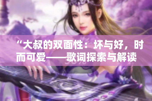 “大叔的双面性：坏与好，时而可爱——歌词探索与解读”