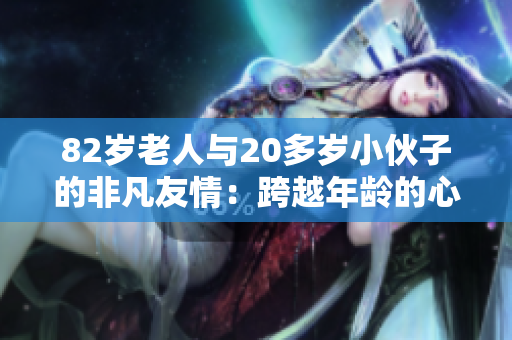 82岁老人与20多岁小伙子的非凡友情：跨越年龄的心灵奇遇