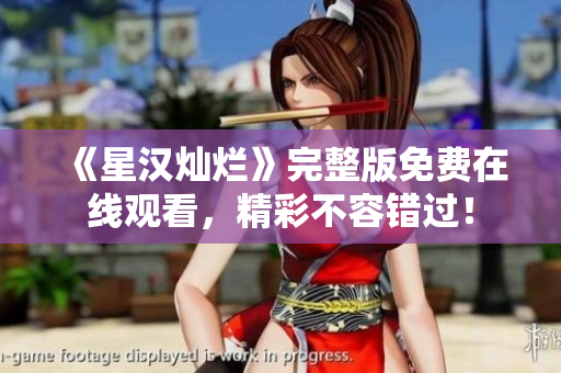 《星汉灿烂》完整版免费在线观看，精彩不容错过！