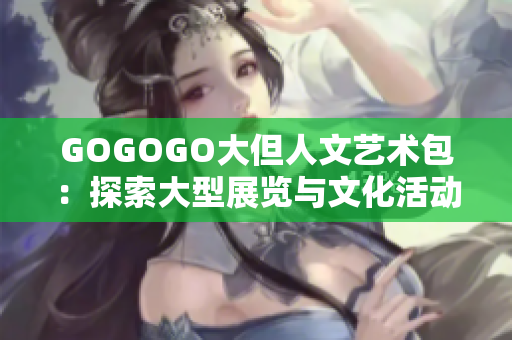GOGOGO大但人文艺术包：探索大型展览与文化活动的综合指南