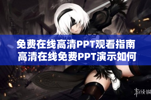 免费在线高清PPT观看指南 高清在线免费PPT演示如何观看