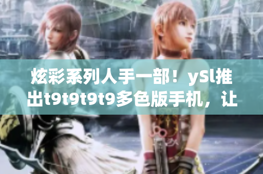 炫彩系列人手一部！ySl推出t9t9t9t9多色版手机，让千个人带来千种风情