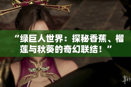 “绿巨人世界：探秘香蕉、榴莲与秋葵的奇幻联结！”