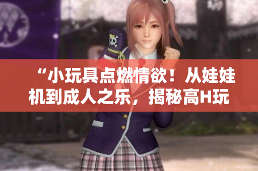 “小玩具点燃情欲！从娃娃机到成人之乐，揭秘高H玩具的神奇魅力！”