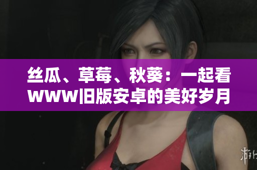 丝瓜、草莓、秋葵：一起看WWW旧版安卓的美好岁月