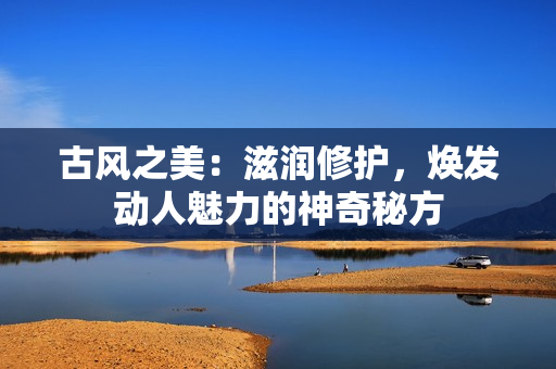 古风之美：滋润修护，焕发动人魅力的神奇秘方