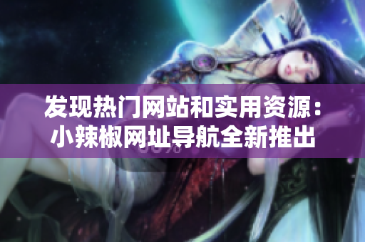 发现热门网站和实用资源：小辣椒网址导航全新推出