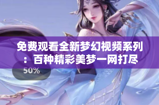 免费观看全新梦幻视频系列：百种精彩美梦一网打尽