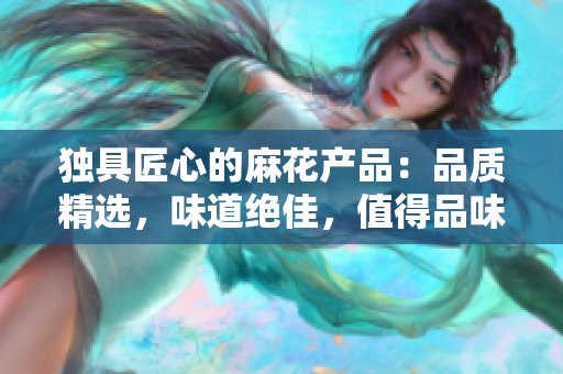 独具匠心的麻花产品：品质精选，味道绝佳，值得品味与收藏