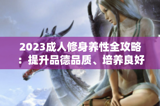 2023成人修身养性全攻略：提升品德品质、培养良好习惯的综合指南