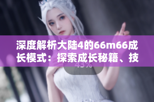 深度解析大陆4的66m66成长模式：探索成长秘籍、技巧与策略