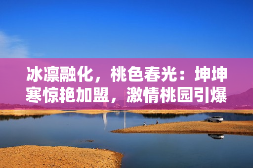 冰凛融化，桃色春光：坤坤寒惊艳加盟，激情桃园引爆