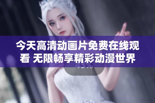 今天高清动画片免费在线观看 无限畅享精彩动漫世界