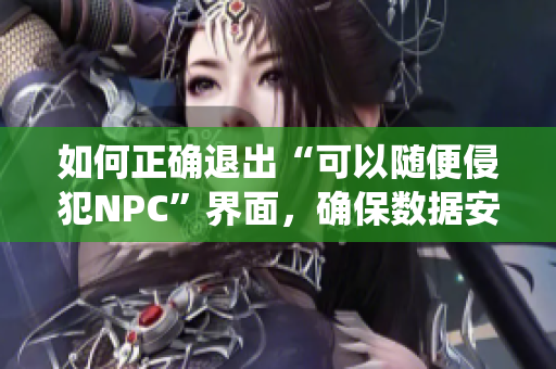 如何正确退出“可以随便侵犯NPC”界面，确保数据安全和系统稳定