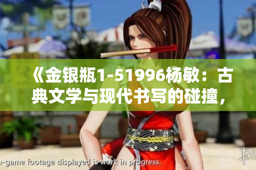 《金银瓶1-51996杨敏：古典文学与现代书写的碰撞，经典故事的全新诠释》