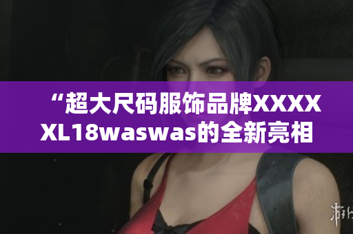 “超大尺码服饰品牌XXXXXL18waswas的全新亮相”