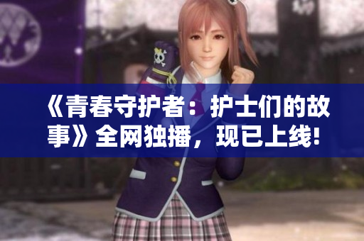 《青春守护者：护士们的故事》全网独播，现已上线!