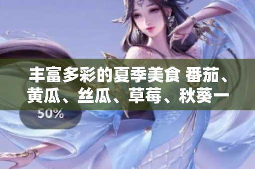 丰富多彩的夏季美食 番茄、黄瓜、丝瓜、草莓、秋葵一网打尽!