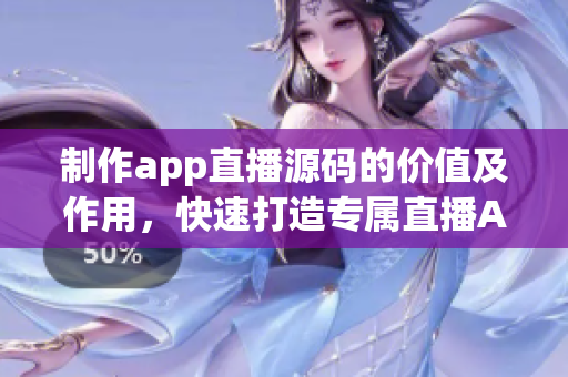 制作app直播源码的价值及作用，快速打造专属直播App直播平台