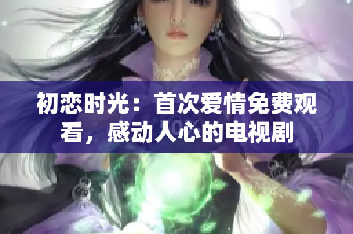 初恋时光：首次爱情免费观看，感动人心的电视剧