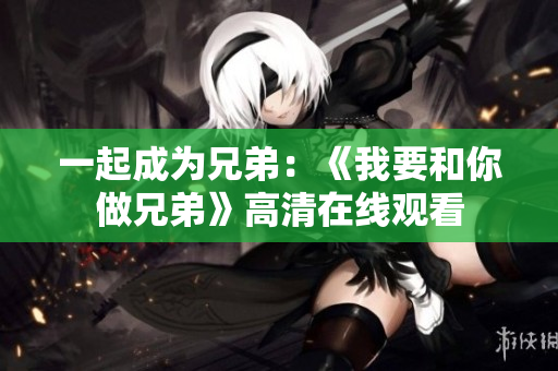 一起成为兄弟：《我要和你做兄弟》高清在线观看