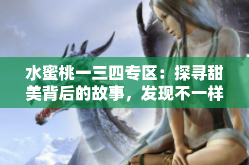 水蜜桃一三四专区：探寻甜美背后的故事，发现不一样的美好。