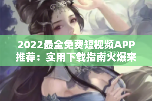 2022最全免费短视频APP推荐：实用下载指南火爆来袭