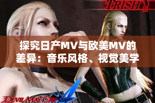 探究日产MV与欧美MV的差异：音乐风格、视觉美学与文化元素对比