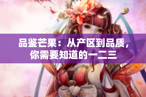 品鉴芒果：从产区到品质，你需要知道的一二三