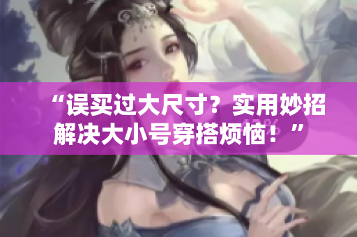 “误买过大尺寸？实用妙招解决大小号穿搭烦恼！”