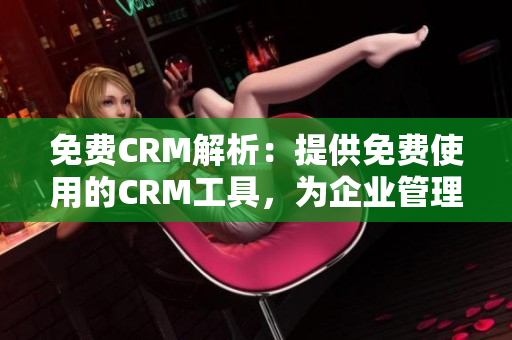 免费CRM解析：提供免费使用的CRM工具，为企业管理流程注入全新活力