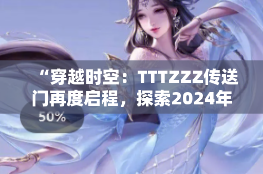 “穿越时空：TTTZZZ传送门再度启程，探索2024年的未知世界”