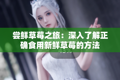 尝鲜草莓之旅：深入了解正确食用新鲜草莓的方法
