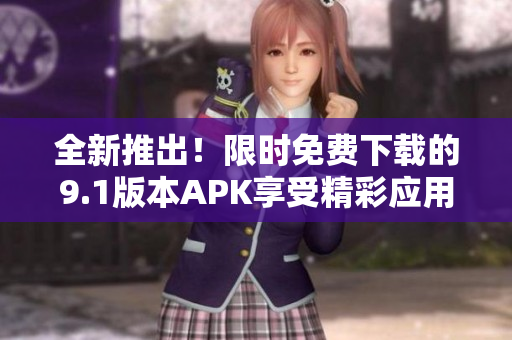 全新推出！限时免费下载的9.1版本APK享受精彩应用